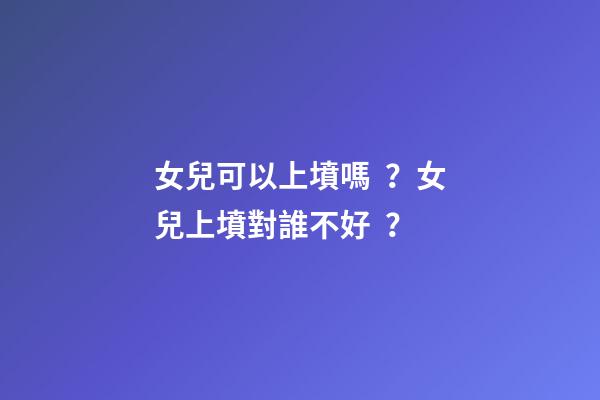 女兒可以上墳嗎？女兒上墳對誰不好？